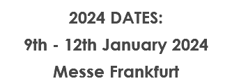 2024 DATES: 9th - 12th January 2024 Messe Frankfurt
